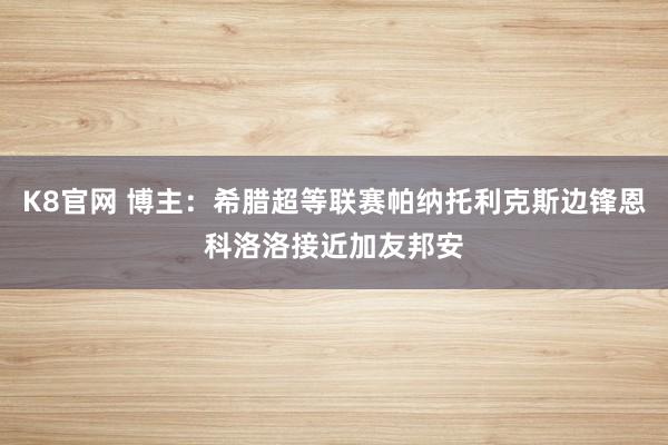 K8官网 博主：希腊超等联赛帕纳托利克斯边锋恩科洛洛接近加友邦安