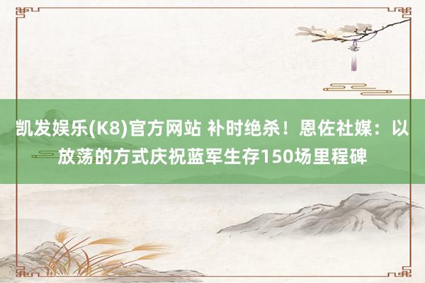 凯发娱乐(K8)官方网站 补时绝杀！恩佐社媒：以放荡的方式庆祝蓝军生存150场里程碑