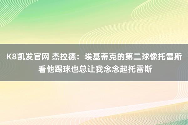 K8凯发官网 杰拉德：埃基蒂克的第二球像托雷斯 看他踢球也总让我念念起托雷斯