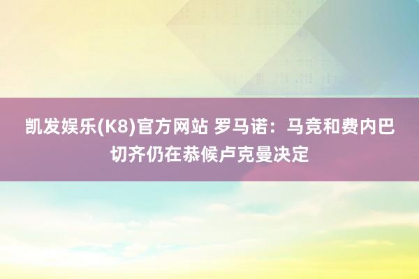 凯发娱乐(K8)官方网站 罗马诺：马竞和费内巴切齐仍在恭候卢克曼决定