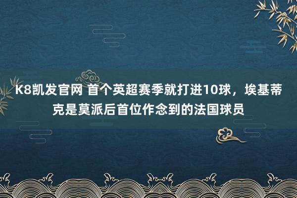 K8凯发官网 首个英超赛季就打进10球，埃基蒂克是莫派后首位作念到的法国球员
