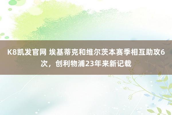 K8凯发官网 埃基蒂克和维尔茨本赛季相互助攻6次，创利物浦23年来新记载