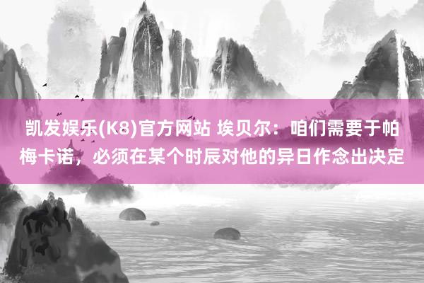 凯发娱乐(K8)官方网站 埃贝尔：咱们需要于帕梅卡诺，必须在某个时辰对他的异日作念出决定
