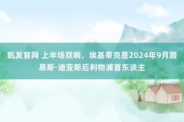 凯发官网 上半场双响，埃基蒂克是2024年9月路易斯·迪亚斯后利物浦首东谈主