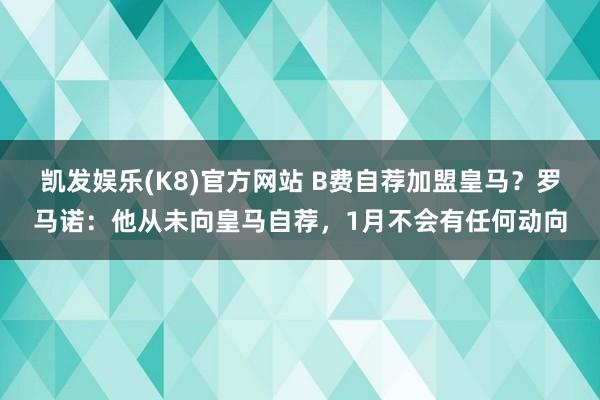凯发娱乐(K8)官方网站 B费自荐加盟皇马？罗马诺：他从未向皇马自荐，1月不会有任何动向