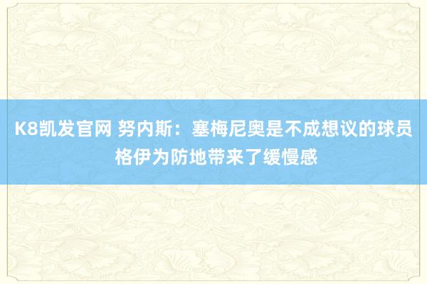 K8凯发官网 努内斯：塞梅尼奥是不成想议的球员 格伊为防地带来了缓慢感