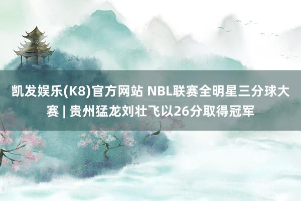 凯发娱乐(K8)官方网站 NBL联赛全明星三分球大赛 | 贵州猛龙刘壮飞以26分取得冠军