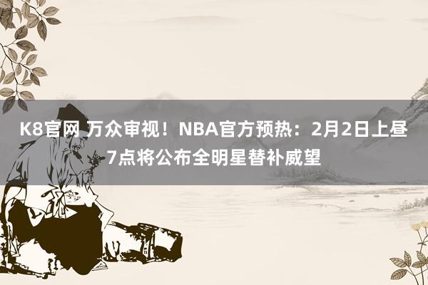 K8官网 万众审视！NBA官方预热：2月2日上昼7点将公布全明星替补威望