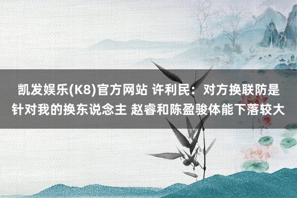 凯发娱乐(K8)官方网站 许利民：对方换联防是针对我的换东说念主 赵睿和陈盈骏体能下落较大