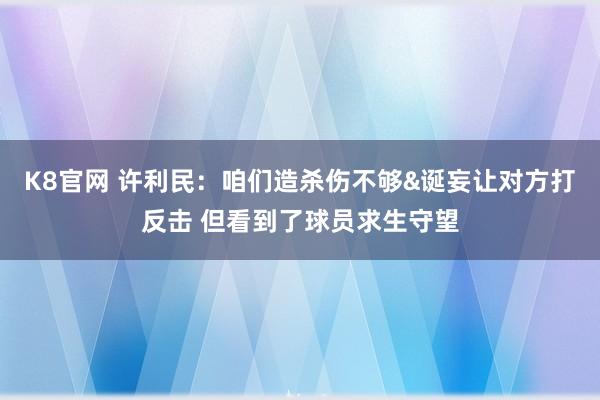 K8官网 许利民：咱们造杀伤不够&诞妄让对方打反击 但看到了球员求生守望