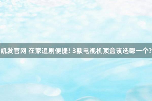 凯发官网 在家追剧便捷! 3款电视机顶盒该选哪一个?