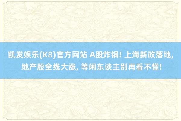 凯发娱乐(K8)官方网站 A股炸锅! 上海新政落地, 地产股全线大涨, 等闲东谈主别再看不懂!
