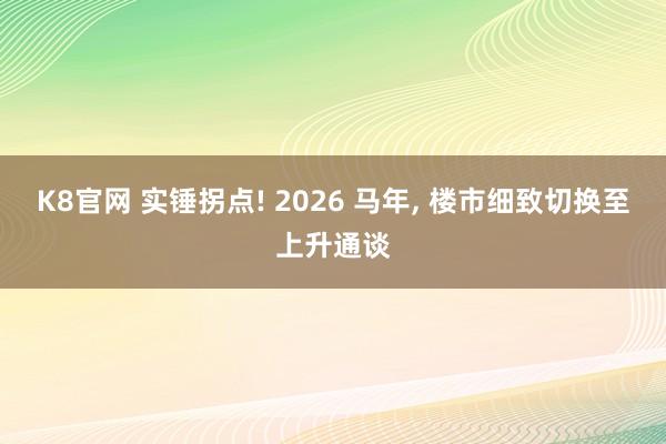 K8官网 实锤拐点! 2026 马年， 楼市细致切换至上升通谈