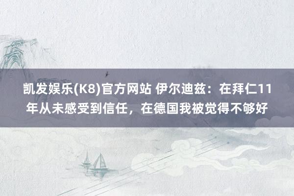 凯发娱乐(K8)官方网站 伊尔迪兹：在拜仁11年从未感受到信任，在德国我被觉得不够好