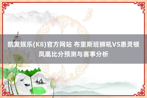 凯发娱乐(K8)官方网站 布里斯班狮吼VS惠灵顿凤凰比分预测与赛事分析