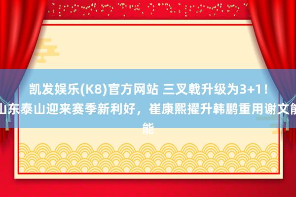 凯发娱乐(K8)官方网站 三叉戟升级为3+1！山东泰山迎来赛季新利好，崔康熙擢升韩鹏重用谢文能
