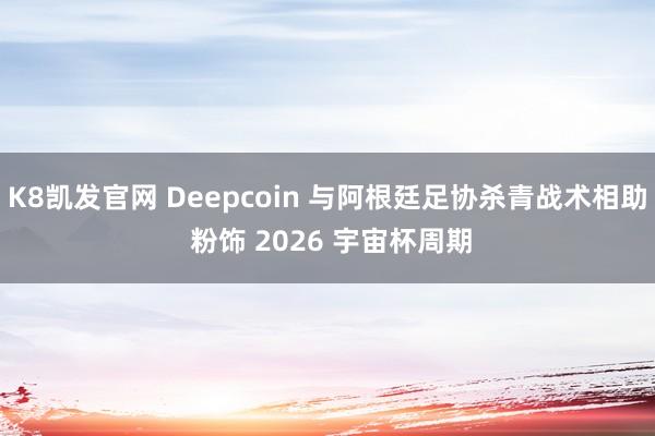 K8凯发官网 Deepcoin 与阿根廷足协杀青战术相助 粉饰 2026 宇宙杯周期