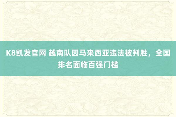K8凯发官网 越南队因马来西亚违法被判胜，全国排名面临百强门槛