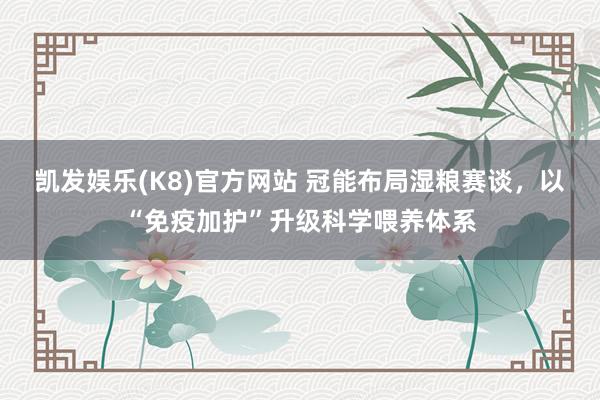 凯发娱乐(K8)官方网站 冠能布局湿粮赛谈，以“免疫加护”升级科学喂养体系