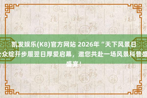 凯发娱乐(K8)官方网站 2026年“天下风景日”公众绽开步履翌日厚爱启幕，邀您共赴一场风景科普盛宴！