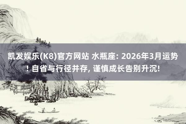 凯发娱乐(K8)官方网站 水瓶座: 2026年3月运势! 自省与行径并存， 谨慎成长告别升沉!