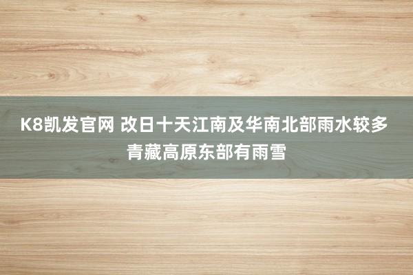 K8凯发官网 改日十天江南及华南北部雨水较多 青藏高原东部有雨雪