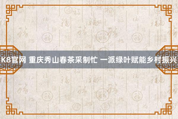 K8官网 重庆秀山春茶采制忙 一派绿叶赋能乡村振兴