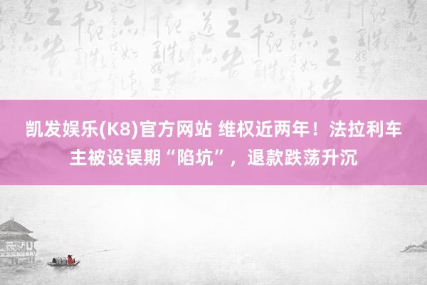 凯发娱乐(K8)官方网站 维权近两年！法拉利车主被设误期“陷坑”，退款跌荡升沉