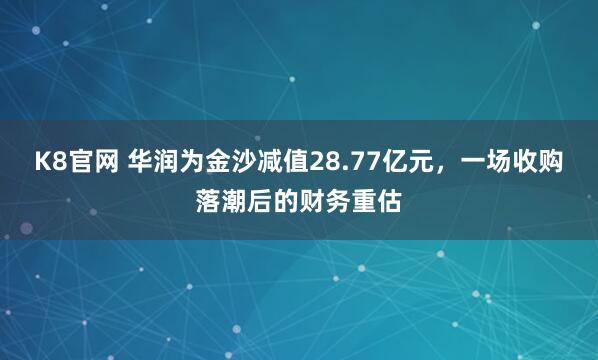 K8官网 华润为金沙减值28.77亿元，一场收购落潮后的财务重估