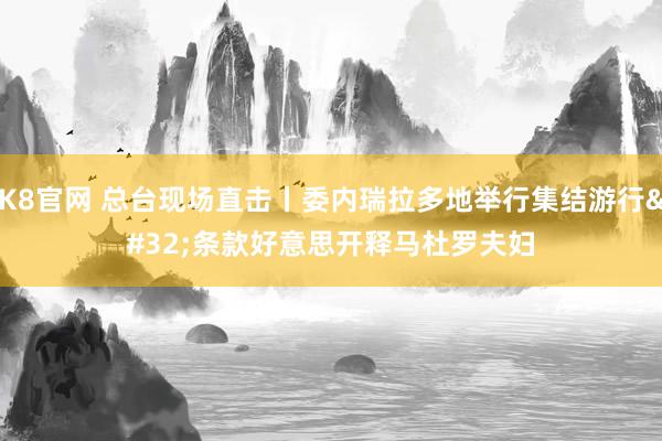 K8官网 总台现场直击丨委内瑞拉多地举行集结游行 条款好意思开释马杜罗夫妇