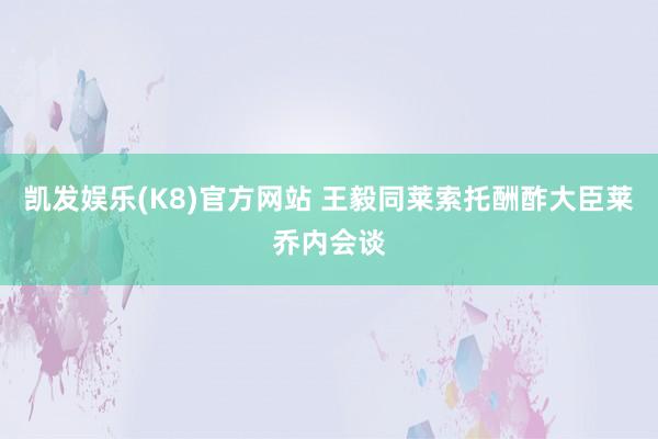 凯发娱乐(K8)官方网站 王毅同莱索托酬酢大臣莱乔内会谈
