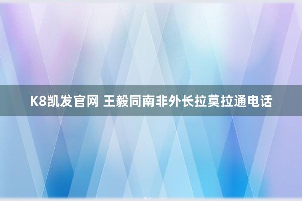 K8凯发官网 王毅同南非外长拉莫拉通电话