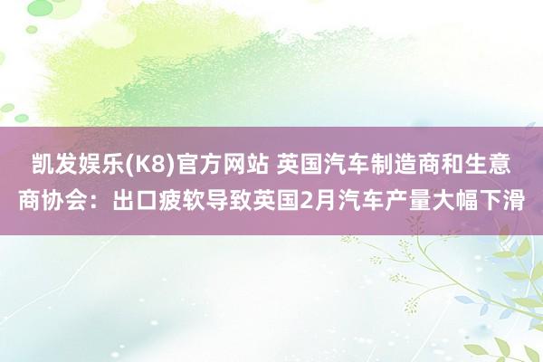 凯发娱乐(K8)官方网站 英国汽车制造商和生意商协会：出口疲软导致英国2月汽车产量大幅下滑