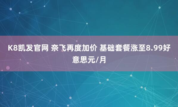 K8凯发官网 奈飞再度加价 基础套餐涨至8.99好意思元/月