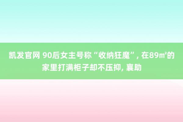 凯发官网 90后女主号称“收纳狂魔”， 在89㎡的家里打满柜子却不压抑， 襄助