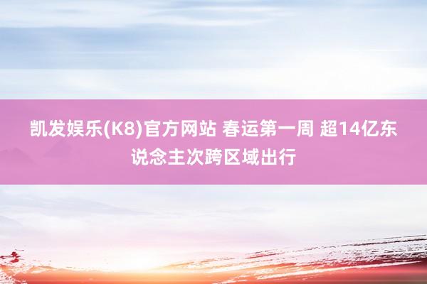 凯发娱乐(K8)官方网站 春运第一周 超14亿东说念主次跨区域出行