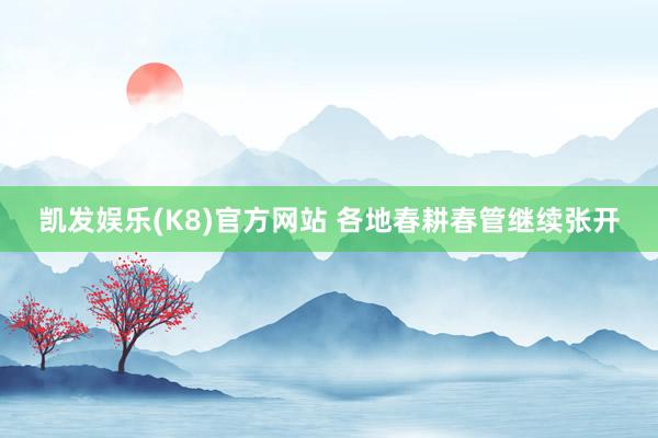 凯发娱乐(K8)官方网站 各地春耕春管继续张开