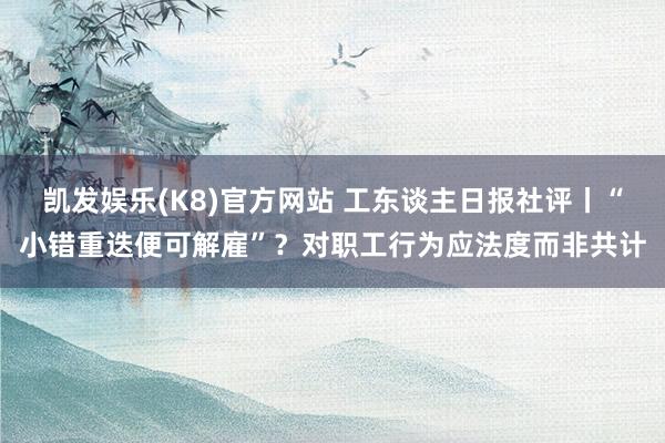 凯发娱乐(K8)官方网站 工东谈主日报社评丨“小错重迭便可解雇”？对职工行为应法度而非共计