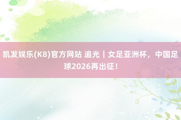凯发娱乐(K8)官方网站 追光｜女足亚洲杯，中国足球2026再出征！