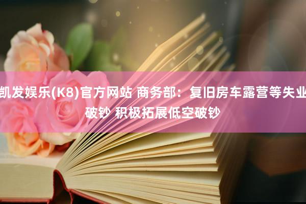 凯发娱乐(K8)官方网站 商务部：复旧房车露营等失业破钞 积极拓展低空破钞