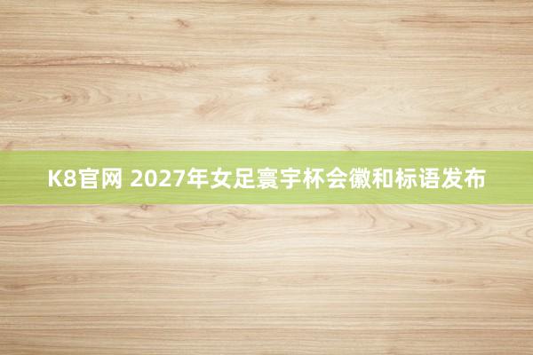 K8官网 2027年女足寰宇杯会徽和标语发布
