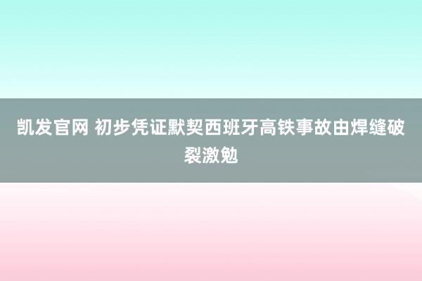 凯发官网 初步凭证默契西班牙高铁事故由焊缝破裂激勉