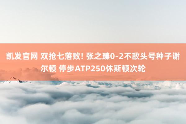 凯发官网 双抢七落败! 张之臻0-2不敌头号种子谢尔顿 停步ATP250休斯顿次轮