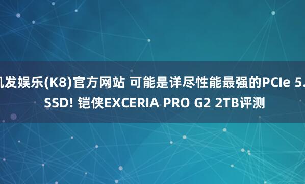 凯发娱乐(K8)官方网站 可能是详尽性能最强的PCIe 5.0 SSD! 铠侠EXCERIA PRO G2 2TB评测