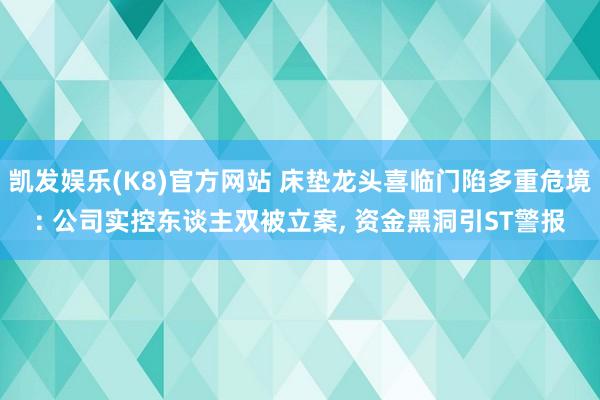 凯发娱乐(K8)官方网站 床垫龙头喜临门陷多重危境: 公司实控东谈主双被立案, 资金黑洞引ST警报