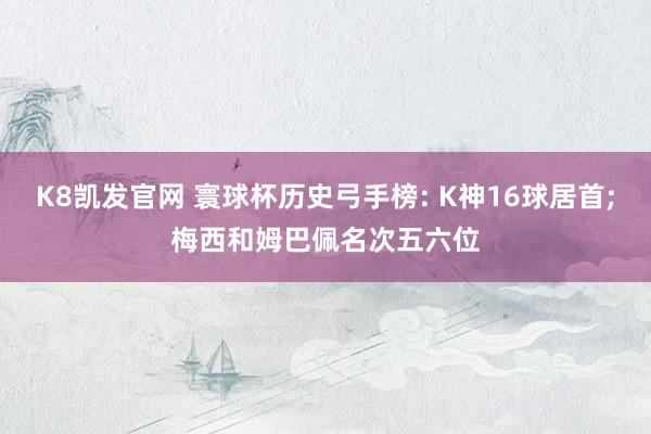 K8凯发官网 寰球杯历史弓手榜: K神16球居首;梅西和姆巴佩名次五六位