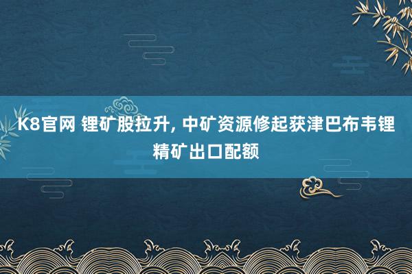 K8官网 锂矿股拉升, 中矿资源修起获津巴布韦锂精矿出口配额