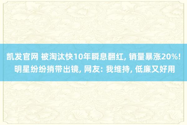 凯发官网 被淘汰快10年瞬息翻红, 销量暴涨20%! 明星纷纷捎带出镜, 网友: 我维持, 低廉又好用