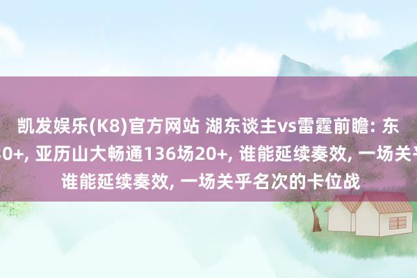 凯发娱乐(K8)官方网站 湖东谈主vs雷霆前瞻: 东契奇畅通13场30+, 亚历山大畅通136场20+, 谁能延续奏效, 一场关乎名次的卡位战