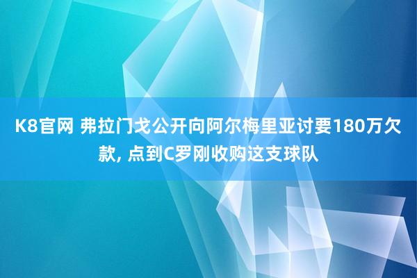 K8官网 弗拉门戈公开向阿尔梅里亚讨要180万欠款, 点到C罗刚收购这支球队